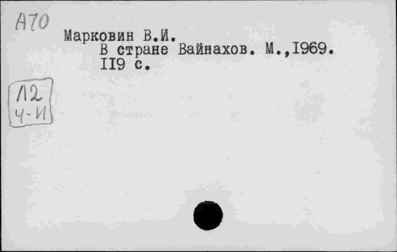 ﻿А7 о
Марковин В.И.
В стране Вайнахов. М.,1969.
119 с.
7ІЇ
М